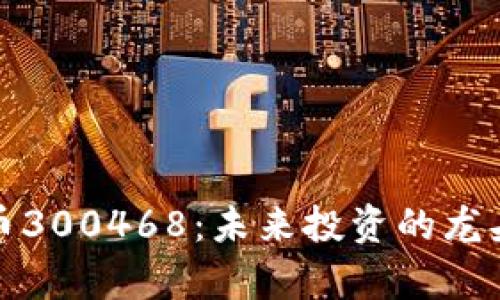 数字货币300468：未来投资的龙头股分析