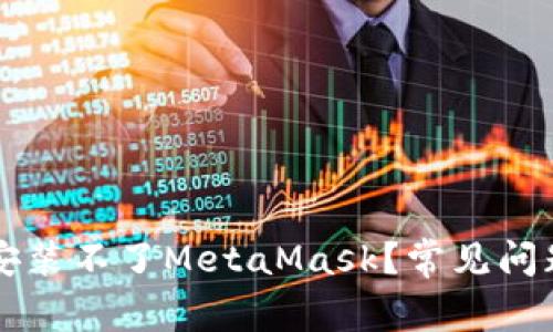 为什么手机安装不了MetaMask？常见问题及解决方法