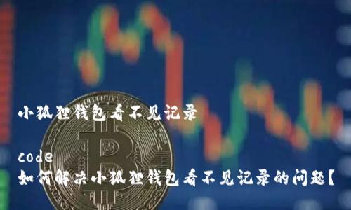 小狐狸钱包看不见记录

code
如何解决小狐狸钱包看不见记录的问题？
