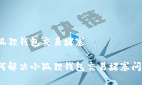 小狐狸钱包交易堵塞

如何解决小狐狸钱包交易堵塞问题？