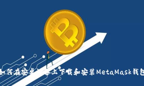 如何在安卓设备上下载和安装MetaMask钱包
