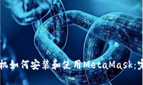 荣耀手机如何安装和使用MetaMask：完整指南