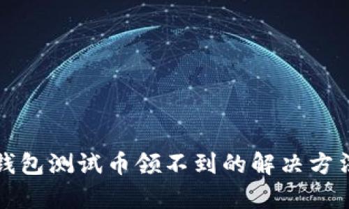 小狐狸钱包测试币领不到的解决方法与分析