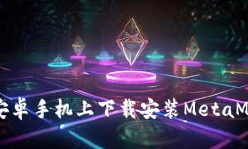如何在安卓手机上下载安装MetaMask钱包