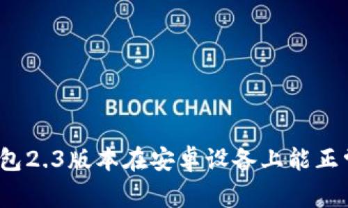 小狐狸钱包2.3版本在安卓设备上能正常使用吗？